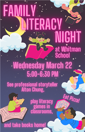 Family Literacy Night at Whitman School is Wednesday March 22 from 5 to 6:30PM. Join us for pizza, story time, and games!